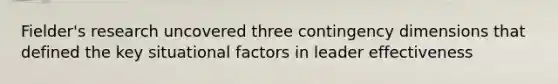 Fielder's research uncovered three contingency dimensions that defined the key situational factors in leader effectiveness