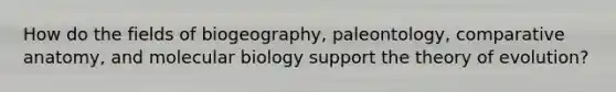 How do the fields of biogeography, paleontology, comparative anatomy, and molecular biology support the theory of evolution?