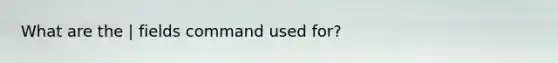 What are the | fields command used for?