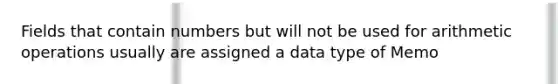 Fields that contain numbers but will not be used for arithmetic operations usually are assigned a data type of Memo