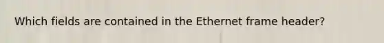 Which fields are contained in the Ethernet frame header?