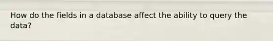 How do the fields in a database affect the ability to query the data?
