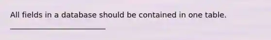 All fields in a database should be contained in one table. _________________________