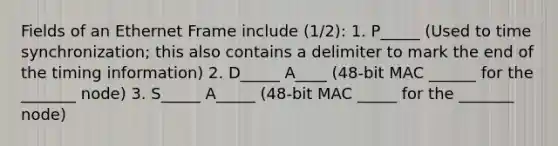 Fields of an Ethernet Frame include (1/2): 1. P_____ (Used to time synchronization; this also contains a delimiter to mark the end of the timing information) 2. D_____ A____ (48-bit MAC ______ for the _______ node) 3. S_____ A_____ (48-bit MAC _____ for the _______ node)