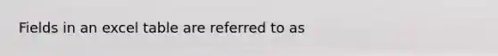 Fields in an excel table are referred to as