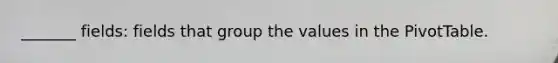 _______ fields: fields that group the values in the PivotTable.