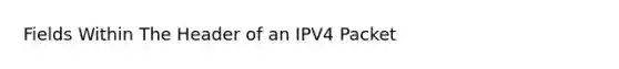 Fields Within The Header of an IPV4 Packet