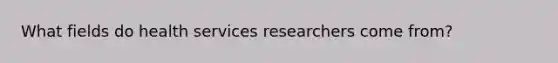 What fields do health services researchers come from?