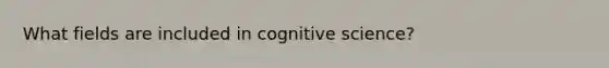 What fields are included in cognitive science?