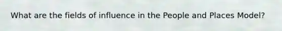What are the fields of influence in the People and Places Model?