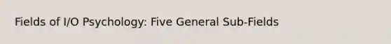 Fields of I/O Psychology: Five General Sub-Fields