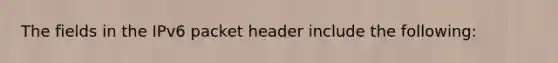 The fields in the IPv6 packet header include the following: