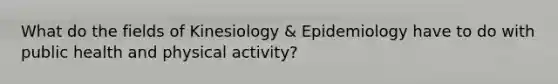 What do the fields of Kinesiology & Epidemiology have to do with public health and physical activity?