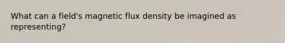 What can a field's magnetic flux density be imagined as representing?