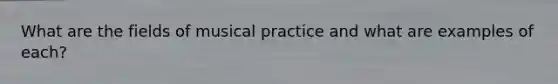 What are the fields of musical practice and what are examples of each?