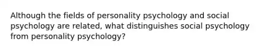 Although the fields of personality psychology and social psychology are related, what distinguishes social psychology from personality psychology?