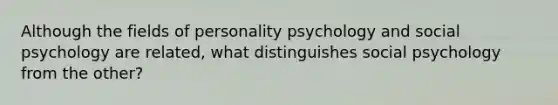 Although the fields of personality psychology and social psychology are related, what distinguishes social psychology from the other?