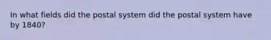 In what fields did the postal system did the postal system have by 1840?