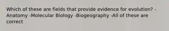 Which of these are fields that provide <a href='https://www.questionai.com/knowledge/kl4L0eHhUT-evidence-for-evolution' class='anchor-knowledge'>evidence for evolution</a>? -Anatomy -Molecular Biology -Biogeography -All of these are correct