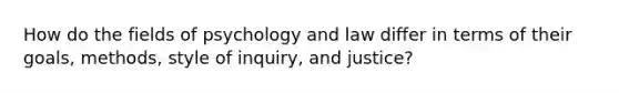 How do the fields of psychology and law differ in terms of their goals, methods, style of inquiry, and justice?