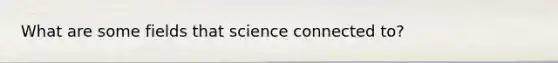 What are some fields that science connected to?
