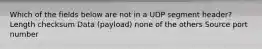 Which of the fields below are not in a UDP segment header? Length checksum Data (payload) none of the others Source port number