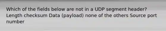 Which of the fields below are not in a UDP segment header? Length checksum Data (payload) none of the others Source port number