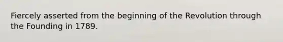 Fiercely asserted from the beginning of the Revolution through the Founding in 1789.