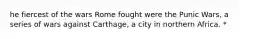 he fiercest of the wars Rome fought were the Punic Wars, a series of wars against Carthage, a city in northern Africa. *