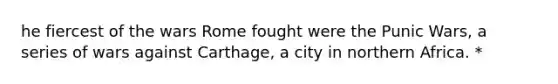he fiercest of the wars Rome fought were the Punic Wars, a series of wars against Carthage, a city in northern Africa. *