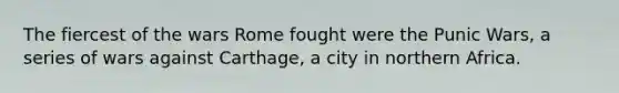 The fiercest of the wars Rome fought were the Punic Wars, a series of wars against Carthage, a city in northern Africa.