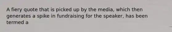 A fiery quote that is picked up by the media, which then generates a spike in fundraising for the speaker, has been termed a