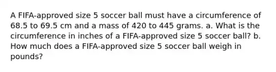 A FIFA-approved size 5 soccer ball must have a circumference of 68.5 to 69.5 cm and a mass of 420 to 445 grams. a. What is the circumference in inches of a FIFA-approved size 5 soccer ball? b. How much does a FIFA-approved size 5 soccer ball weigh in pounds?