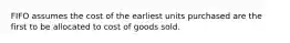 FIFO assumes the cost of the earliest units purchased are the first to be allocated to cost of goods sold.