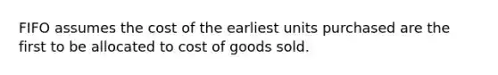 FIFO assumes the cost of the earliest units purchased are the first to be allocated to cost of goods sold.