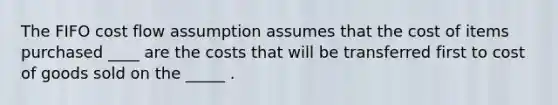 The FIFO cost flow assumption assumes that the cost of items purchased ____ are the costs that will be transferred first to cost of goods sold on the _____ .