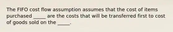 The FIFO cost flow assumption assumes that the cost of items purchased _____ are the costs that will be transferred first to cost of goods sold on the _____.