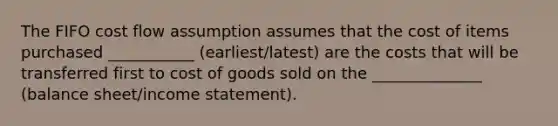 The FIFO cost flow assumption assumes that the cost of items purchased ___________ (earliest/latest) are the costs that will be transferred first to cost of goods sold on the ______________ (balance sheet/income statement).