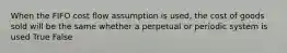 When the FIFO cost flow assumption is used, the cost of goods sold will be the same whether a perpetual or periodic system is used True False