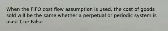 When the FIFO cost flow assumption is used, the cost of goods sold will be the same whether a perpetual or periodic system is used True False