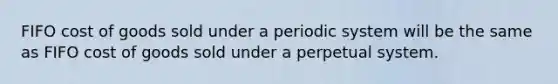 FIFO cost of goods sold under a periodic system will be the same as FIFO cost of goods sold under a perpetual system.