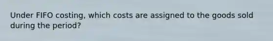 Under FIFO costing, which costs are assigned to the goods sold during the period?