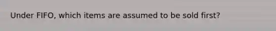 Under FIFO, which items are assumed to be sold first?