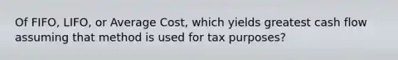 Of FIFO, LIFO, or Average Cost, which yields greatest cash flow assuming that method is used for tax purposes?