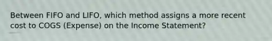 Between FIFO and LIFO, which method assigns a more recent cost to COGS (Expense) on the <a href='https://www.questionai.com/knowledge/kCPMsnOwdm-income-statement' class='anchor-knowledge'>income statement</a>?