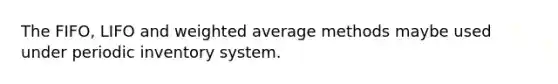 The FIFO, LIFO and weighted average methods maybe used under periodic inventory system.