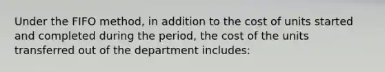 Under the FIFO method, in addition to the cost of units started and completed during the period, the cost of the units transferred out of the department includes: