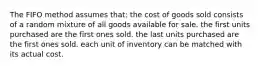 The FIFO method assumes that: the cost of goods sold consists of a random mixture of all goods available for sale. the first units purchased are the first ones sold. the last units purchased are the first ones sold. each unit of inventory can be matched with its actual cost.