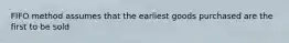 FIFO method assumes that the earliest goods purchased are the first to be sold