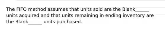 The FIFO method assumes that units sold are the Blank______ units acquired and that units remaining in ending inventory are the Blank______ units purchased.